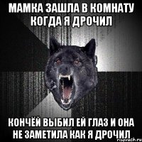 мамка зашла в комнату когда я дрочил кончёй выбил ей глаз и она не заметила как я дрочил