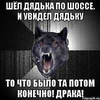 Шёл дядька по шоссе. и увидел дядьку то что было та потом конечно! драка!