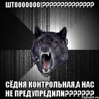 Штооооооо!?????????????? Сёдня контрольная,а нас не предупредили???????