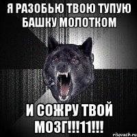 Я РАЗОБЬЮ ТВОЮ ТУПУЮ БАШКУ МОЛОТКОМ И СОЖРУ ТВОЙ МОЗГ!!!11!!!