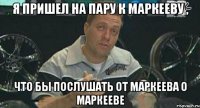 я пришел на пару к маркееву , что бы послушать от маркеева о маркееве