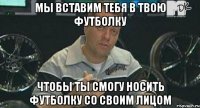 Мы вставим тебя в твою футболку Чтобы ты смогу носить футболку со своим лицом