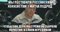 Мы поставили российским хоккеистам 2 матча подряд Чтобы они дёрнули стрёмную сборную Норвегию, и слили игру финам