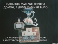 Однажды мальчик пришëл домой , а дома мамы не было Он как обычно сделал доманюю работу и сел посмотреть телевизор.