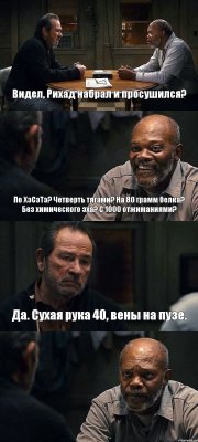 Видел, Рихад набрал и просушился? По ХэСэТэ? Четверть тягами? На 80 грамм белка? Без химического эха? С 1000 отжиманиями? Да. Сухая рука 40, вены на пузе. 