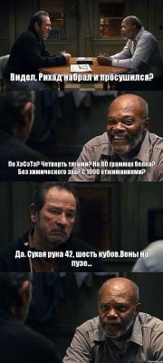 Видел, Рихад набрал и просушился? По ХэСэТэ? Четверть тягами? На 80 граммах белка? Без химического эха? С 1000 отжиманиями? Да. Сухая рука 42, шесть кубов.Вены на пузе... 