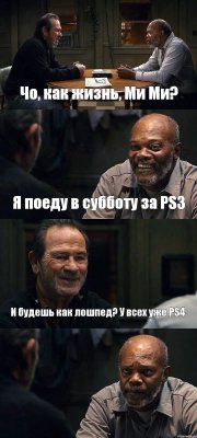 Чо, как жизнь, Ми Ми? Я поеду в субботу за PS3 И будешь как лошпед? У всех уже PS4. 