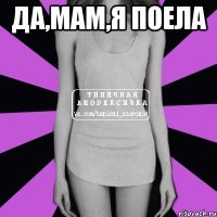 ДА,МАМ,Я ПОЕЛА 