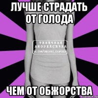 ЛУЧШЕ СТРАДАТЬ ОТ ГОЛОДА ЧЕМ ОТ ОБЖОРСТВА