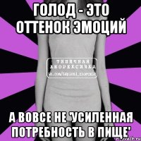 ГОЛОД - ЭТО ОТТЕНОК ЭМОЦИЙ А ВОВСЕ НЕ 'УСИЛЕННАЯ ПОТРЕБНОСТЬ В ПИЩЕ'