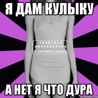 Я дам кулыку А нет я что дура