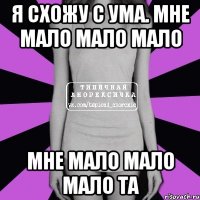 Я схожу с ума. Мне мало мало мало Мне мало мало мало ТА