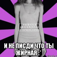  И не писди что ты жирная :*