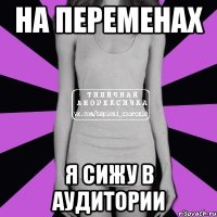 на переменах я сижу в аудитории