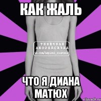 как жаль что я диана матюх