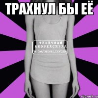 Трахнул бы её 