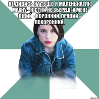 Не дивись на те що я маленька! Як махну - кістки не збереш. У мене лівий - коронний, правий - похоронний. 