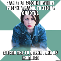 Заметили? Если кружку разбила мама, то это на счастье, а если ты, то у тебя руки из жопы :D