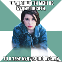 Влад, якшо ти мені не будем писати, то я тебе буду вічно кусати