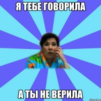 я тебе говорила а ты не верила