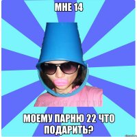 Мне 14 Моему парню 22 что подарить?