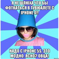 Я не шлюха что бы фоткаться в тувюалете с IPhone 4!! Надо с IPhone 5s. Это модно. Ясно? Овца!