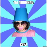 ты гнииииль сука