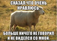 Сказал,что очень нравлюсь. Больше ничего не говорил и не виделся со мной.