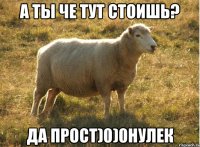 А ты че тут стоишь? Да прост)0)0нулек