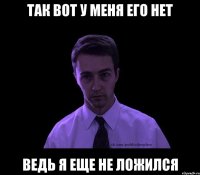 Так вот у меня его нет Ведь я еще не ложился