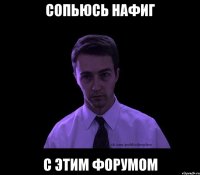 Сопьюсь нафиг с этим форумом