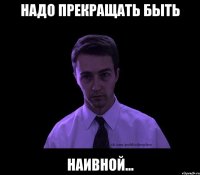 Надо прекращать быть НАИВНОЙ...