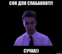 Сон для слабаков!!!! Сучка!)