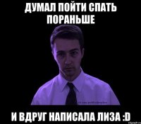 думал пойти спать пораньше и вдруг написала лиза :D