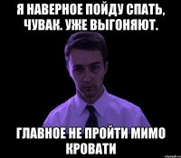 Я наверное пойду спать, чувак. Уже выгоняют. Главное не пройти мимо кровати