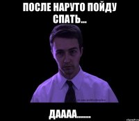 После Наруто пойду спать... Даааа.......