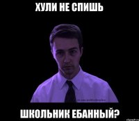 Хули не спишь Школьник ебанный?