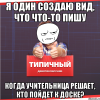 я один создаю вид, что что-то пишу когда учительница решает, кто пойдет к доске?