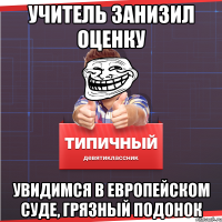 учитель занизил оценку увидимся в европейском суде, грязный подонок