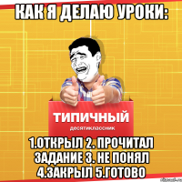 как я делаю уроки: 1.Открыл 2. Прочитал задание 3. не понял 4.закрыл 5.Готово