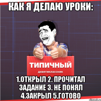 как я делаю уроки: 1.Открыл 2. Прочитал задание 3. не понял 4.закрыл 5.Готово