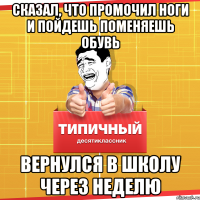 Сказал, что промочил ноги и пойдешь поменяешь обувь вернулся в школу через неделю