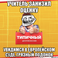 учитель занизил оценку увидимся в европейском суде, грязный подонок