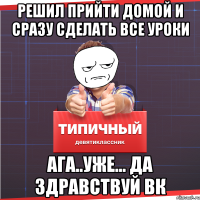 решил прийти домой и сразу сделать все уроки АгА..Уже... да здравствуй вк