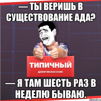 — Ты веришь в существование Ада? — Я там шесть раз в неделю бываю.