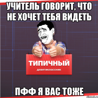 учитель говорит, что не хочет тебя видеть ПФФ я вас тоже