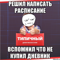 РЕШИЛ НАПИСАТЬ РАСПИСАНИЕ ВСПОМНИЛ ЧТО НЕ КУПИЛ ДНЕВНИК