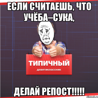 Если считаешь, что учёба–СУКА, Делай репост!!!!!