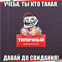 Учёба, ты кто такая, Давай до свидания!