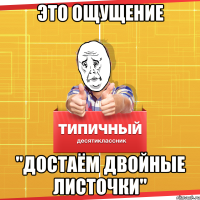 ЭТО ОЩУЩЕНИЕ "ДОСТАЁМ ДВОЙНЫЕ ЛИСТОЧКИ"